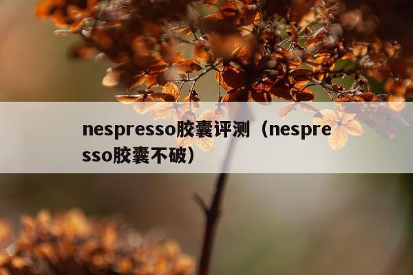 nespresso胶囊评测（nespresso胶囊不破）