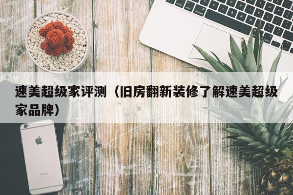 速美超级家评测（旧房翻新装修了解速美超级家品牌）