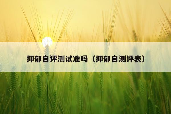 抑郁自评测试准吗（抑郁自测评表）