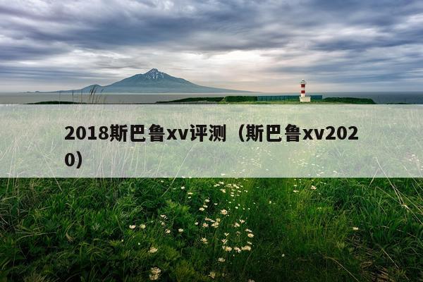 2018斯巴鲁xv评测（斯巴鲁xv2020）