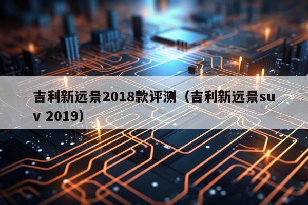 吉利新远景2018款评测（吉利新远景suv 2019）