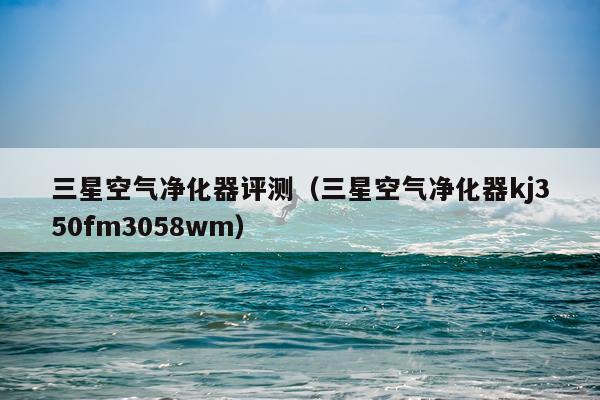 三星空气净化器评测（三星空气净化器kj350fm3058wm）