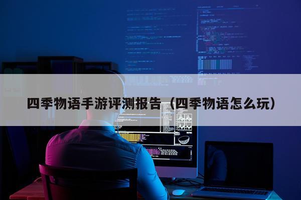 四季物语手游评测报告（四季物语怎么玩）