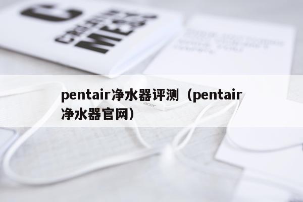 pentair净水器评测（pentair净水器官网）