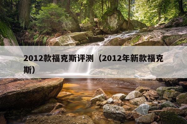 2012款福克斯评测（2012年新款福克斯）