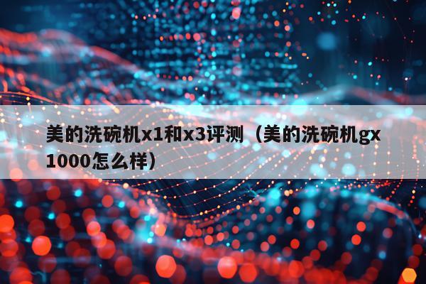 美的洗碗机x1和x3评测（美的洗碗机gx1000怎么样）