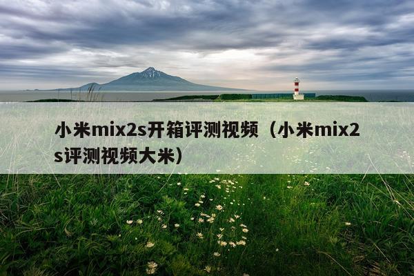 小米mix2s开箱评测视频（小米mix2s评测视频大米）