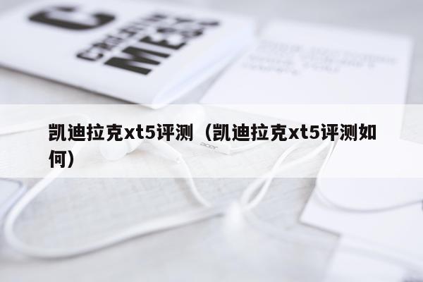 凯迪拉克xt5评测（凯迪拉克xt5评测如何）