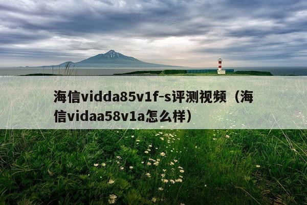 海信vidda85v1f-s评测视频（海信vidaa58v1a怎么样）