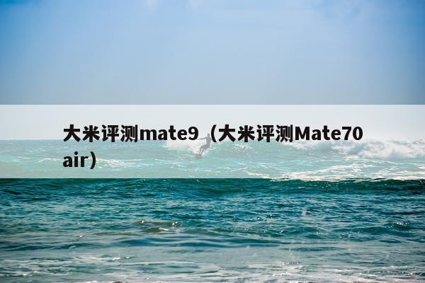 大米评测mate9（大米评测Mate70air）