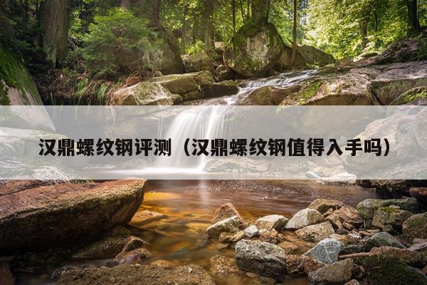 汉鼎螺纹钢评测（汉鼎螺纹钢值得入手吗）