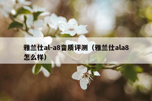 雅兰仕al-a8音质评测（雅兰仕ala8怎么样）