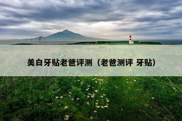美白牙贴老爸评测（老爸测评 牙贴）