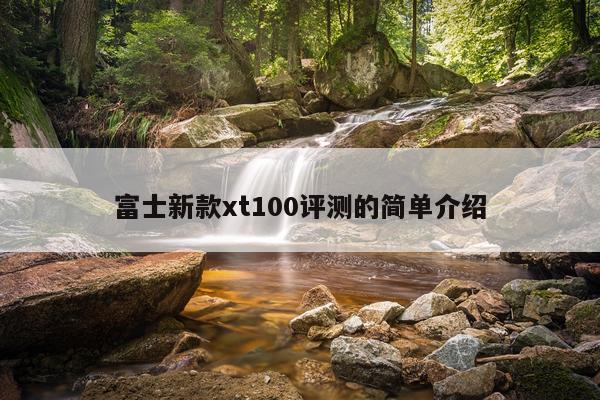 富士新款xt100评测的简单介绍
