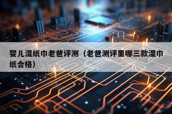 婴儿湿纸巾老爸评测（老爸测评里哪三款湿巾纸合格）