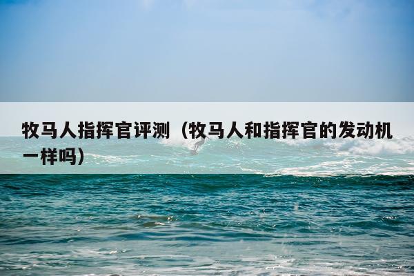 牧马人指挥官评测（牧马人和指挥官的发动机一样吗）