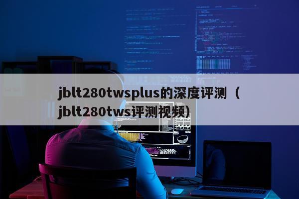 jblt280twsplus的深度评测（jblt280tws评测视频）