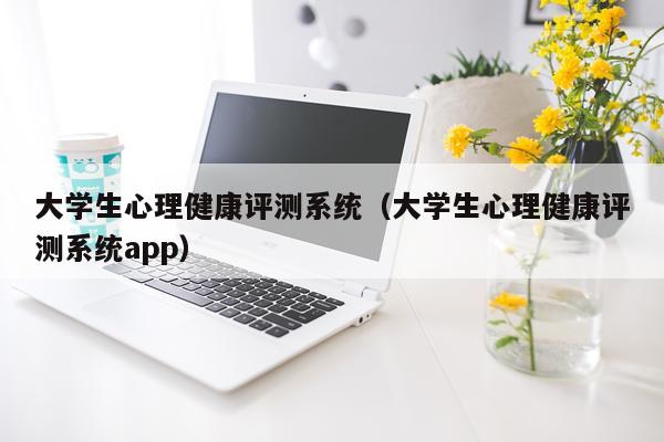 大学生心理健康评测系统（大学生心理健康评测系统app）
