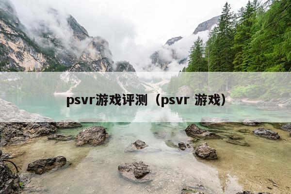 psvr游戏评测（psvr 游戏）