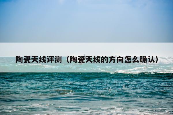 陶瓷天线评测（陶瓷天线的方向怎么确认）