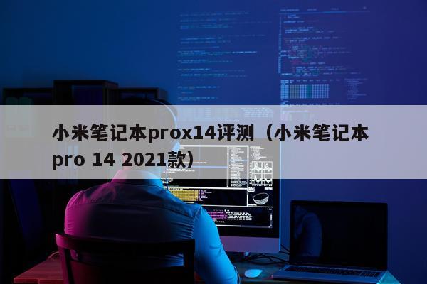 小米笔记本prox14评测（小米笔记本 pro 14 2021款）