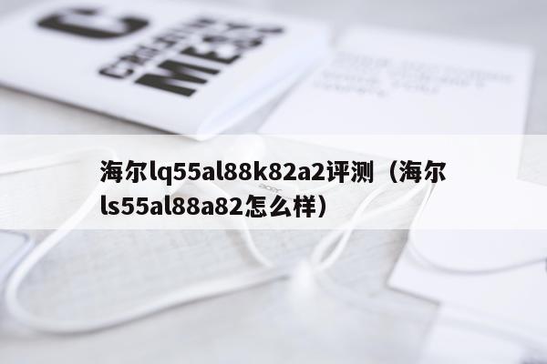 海尔lq55al88k82a2评测（海尔ls55al88a82怎么样）