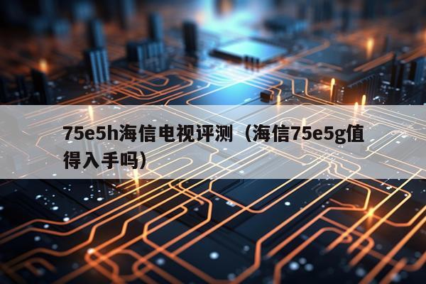 75e5h海信电视评测（海信75e5g值得入手吗）