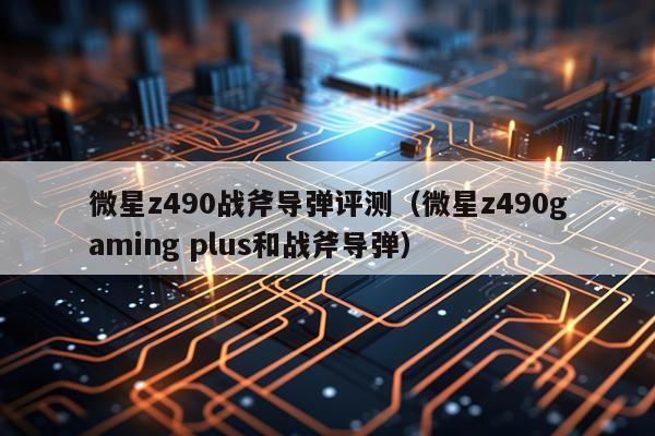 微星z490战斧导弹评测（微星z490gaming plus和战斧导弹）