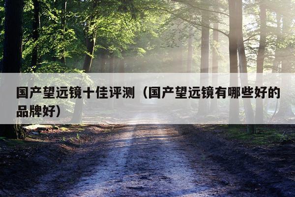 国产望远镜十佳评测（国产望远镜有哪些好的品牌好）