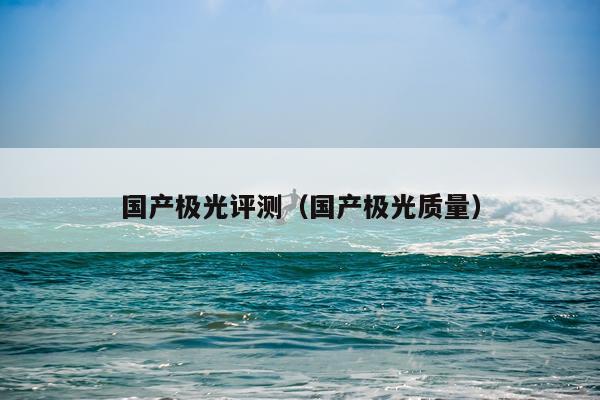 国产极光评测（国产极光质量）