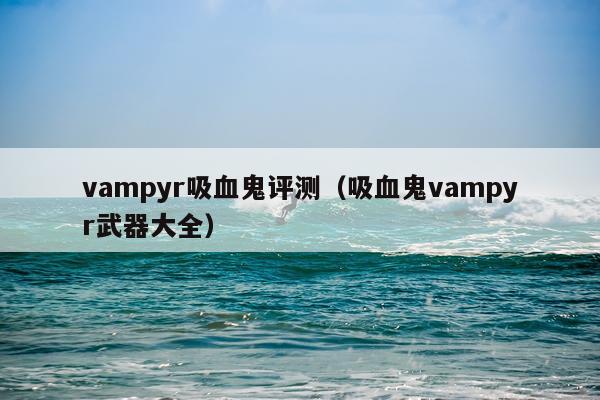 vampyr吸血鬼评测（吸血鬼vampyr武器大全）