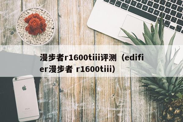 漫步者r1600tiii评测（edifier漫步者 r1600tiii）