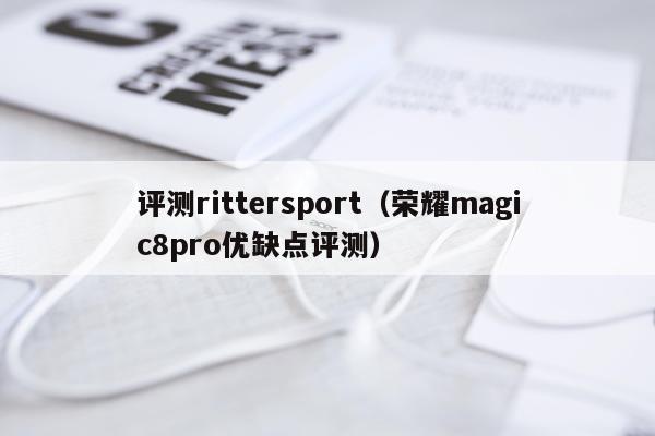 评测rittersport（荣耀magic8pro优缺点评测）