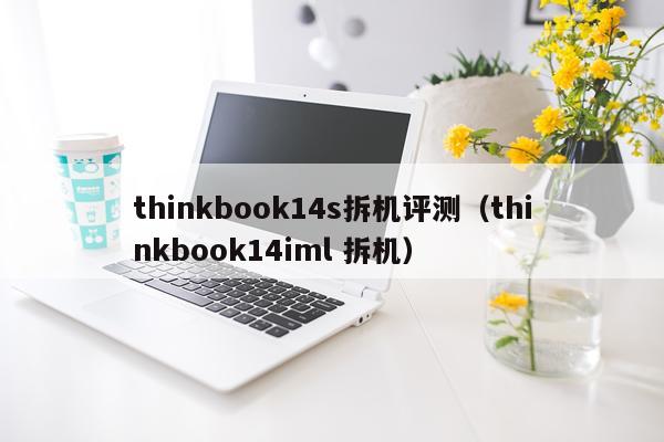 thinkbook14s拆机评测（thinkbook14iml 拆机）