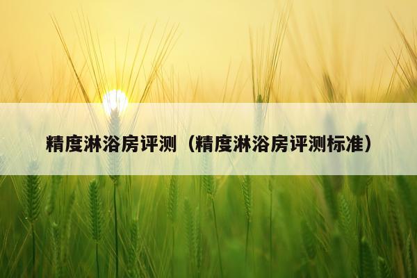 精度淋浴房评测（精度淋浴房评测标准）