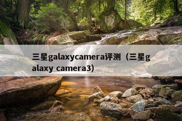 三星galaxycamera评测（三星galaxy camera3）