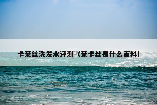 卡莱丝洗发水评测（莱卡丝是什么面料）