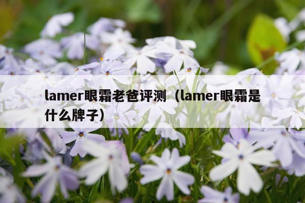 lamer眼霜老爸评测（lamer眼霜是什么牌子）