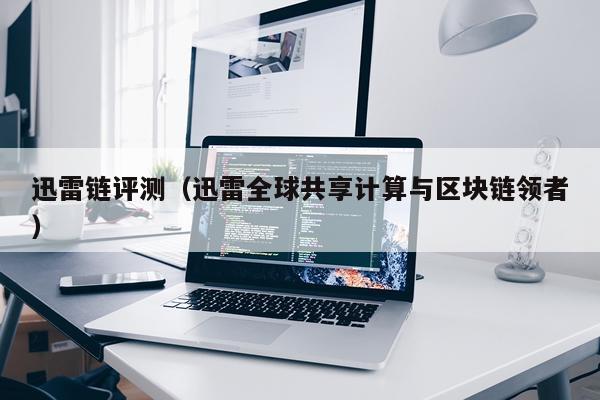 迅雷链评测（迅雷全球共享计算与区块链领者）