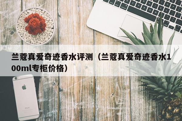 兰蔻真爱奇迹香水评测（兰蔻真爱奇迹香水100ml专柜价格）