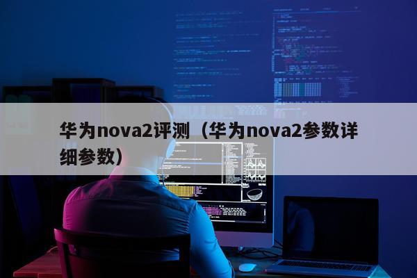 华为nova2评测（华为nova2参数详细参数）