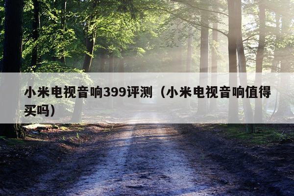 小米电视音响399评测（小米电视音响值得买吗）
