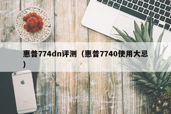 惠普774dn评测（惠普7740使用大忌）