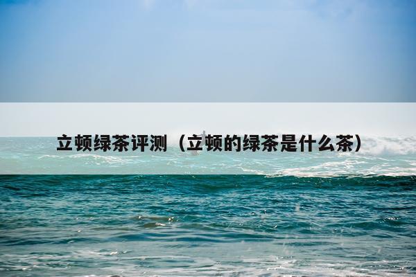 立顿绿茶评测（立顿的绿茶是什么茶）