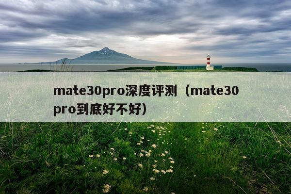 mate30pro深度评测（mate30pro到底好不好）