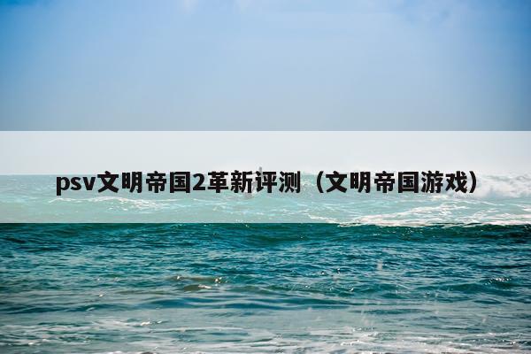 psv文明帝国2革新评测（文明帝国游戏）