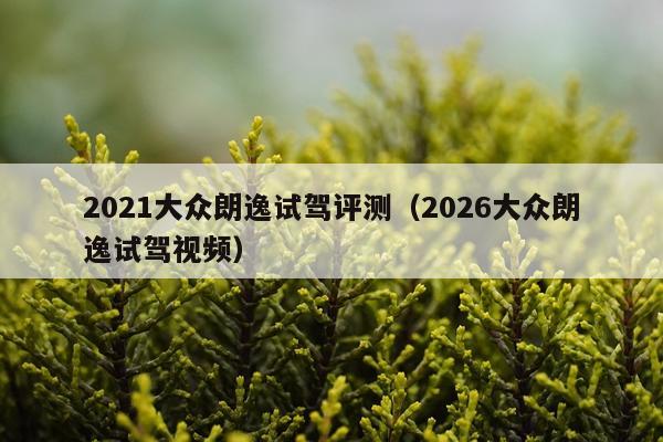 2021大众朗逸试驾评测（2026大众朗逸试驾视频）
