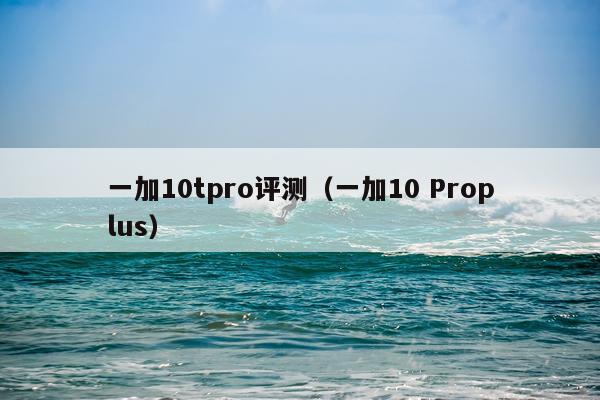 一加10tpro评测（一加10 Proplus）