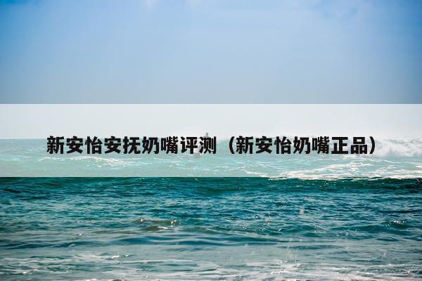 新安怡安抚奶嘴评测（新安怡奶嘴正品）