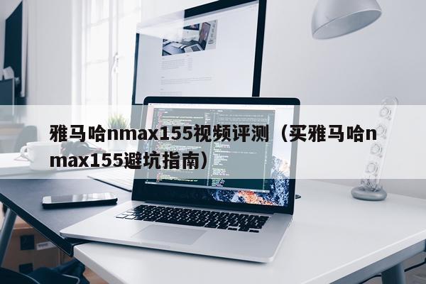 雅马哈nmax155视频评测（买雅马哈nmax155避坑指南）